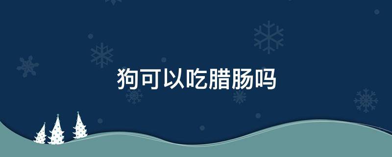 狗可以吃腊肠吗（腊肠犬能吃吗）