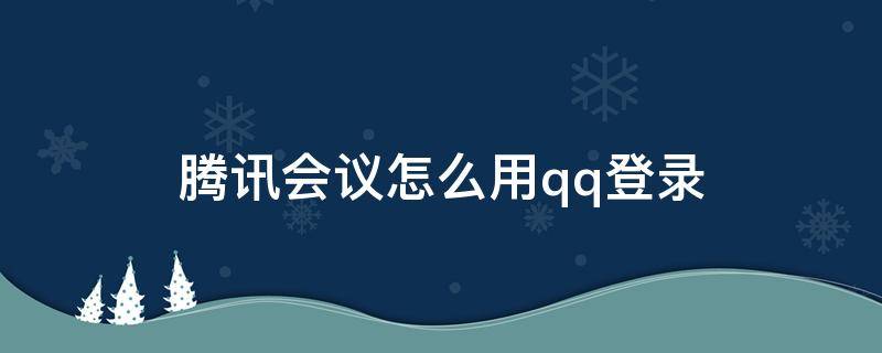 腾讯会议怎么用qq登录 腾讯会议怎样用qq登录