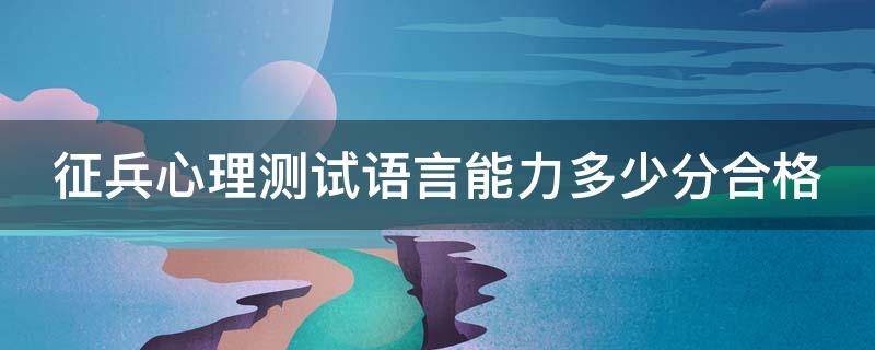 征兵心理测试语言能力多少分合格 征兵心理测试语言能力多少分合格