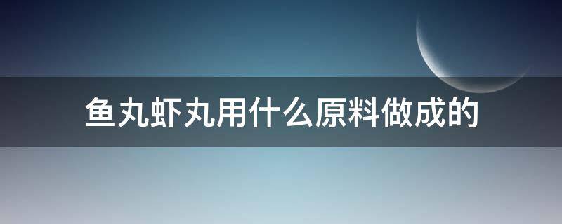 鱼丸虾丸用什么原料做成的 鱼丸虾丸的制作过程