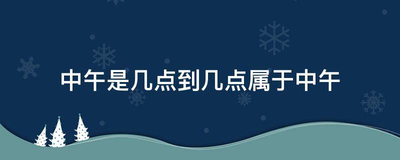 中午是几点到几点属于中午（下午是几点到几点属于中午）