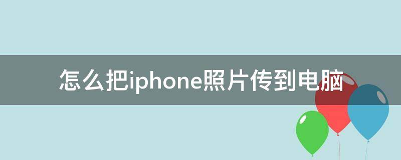 怎么把iphone照片传到电脑 苹果手机怎样把照片传到电脑上