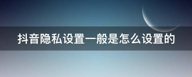 抖音隐私设置一般是怎么设置的（抖音隐私设置怎么设置是正确的）