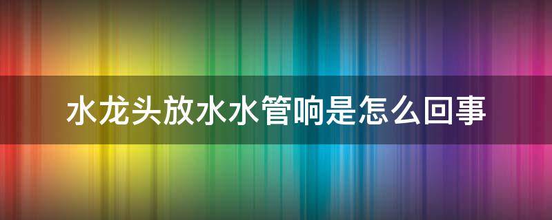 水龙头放水水管响是怎么回事 水龙头坏了水管会响吗