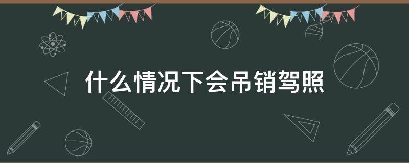 什么情况下会吊销驾照 什么情况下会吊销驾照重新考试