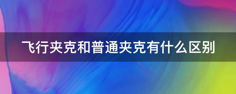 飞行夹克和普通夹克有什么区别（飞行夹克和普通夹克有什么区别呢）