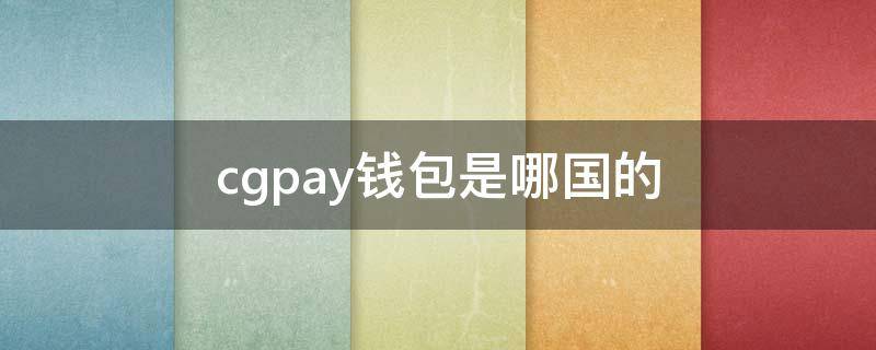 cgpay钱包是哪国的（cgpay钱包百度百科）