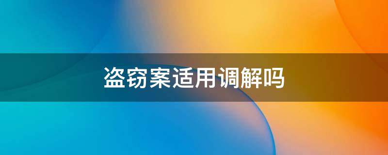 盗窃案适用调解吗 盗窃案件是否可以调解