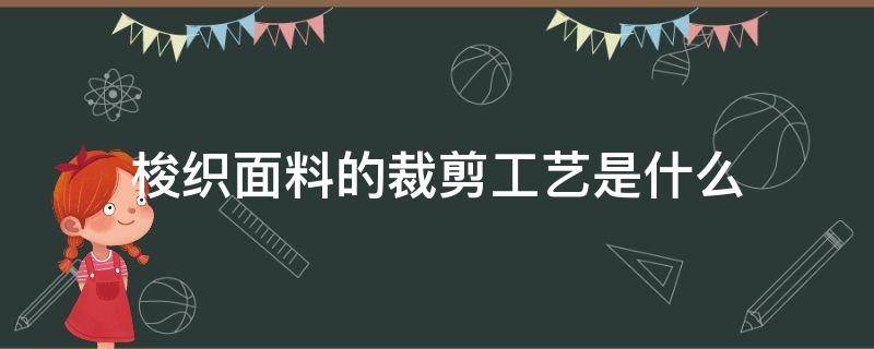 梭织面料的裁剪工艺是什么 梭织织造工艺