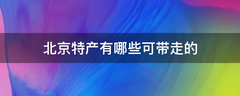 北京特产有哪些可带走的 北京有什么带回去的特产