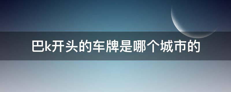 巴k开头的车牌是哪个城市的 巴K开头的车牌号是哪里