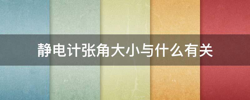 静电计张角大小与什么有关（静电计张角的大小表示什么）