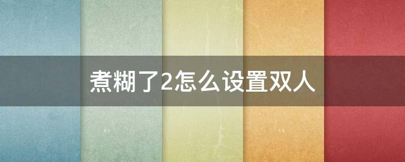 煮糊了2怎么设置双人 煮糊了2怎么设置双人模式