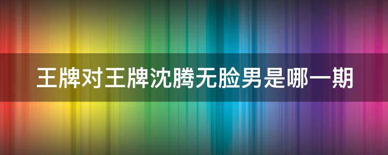 王牌对王牌沈腾无脸男是哪一期 王牌对王牌沈腾无脸男是第几期