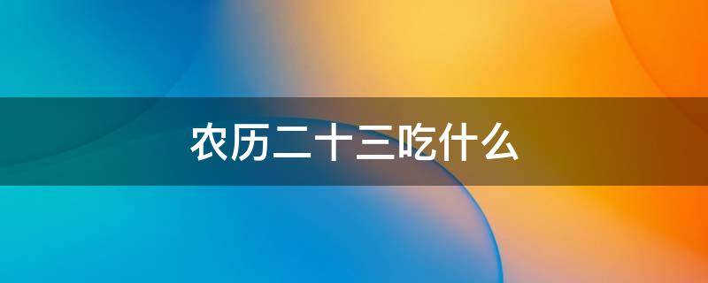 农历二十三吃什么 农历二十三吃啥