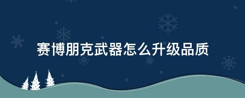 赛博朋克武器怎么升级品质（赛博朋克普通武器升级品质）