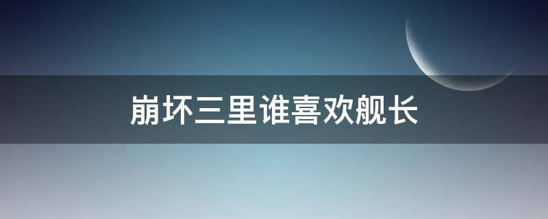 崩坏三里谁喜欢舰长 崩坏3的舰长是什么设定