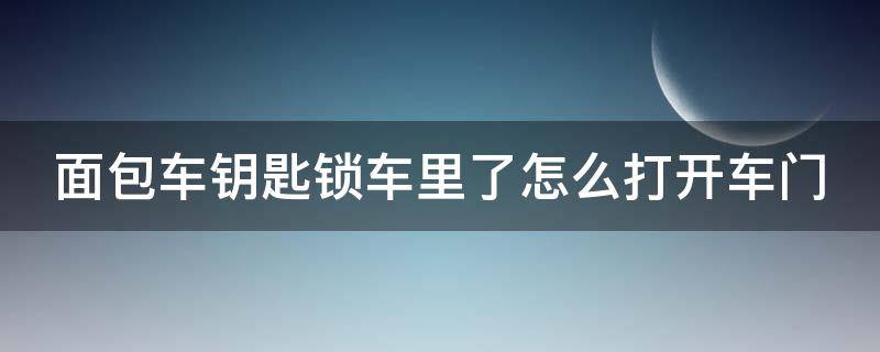 面包车钥匙锁车里了怎么打开车门（面包车车钥匙锁在车里了怎么开锁）