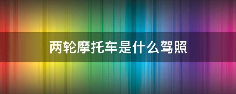 两轮摩托车是什么驾照 两轮摩托车驾照是什么照