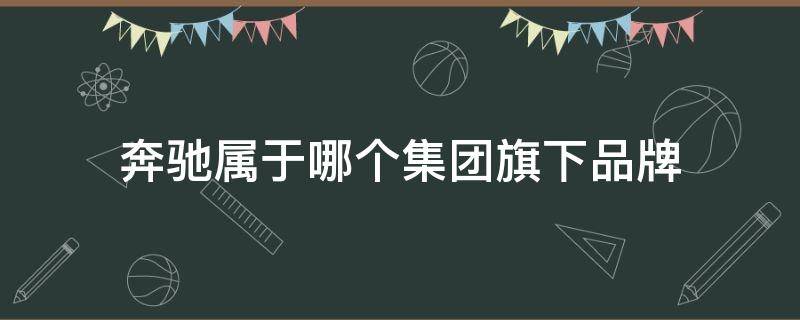 奔驰属于哪个集团旗下品牌（宝马奔驰属于哪个集团旗下品牌）