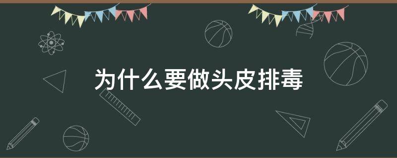 为什么要做头皮排毒 为什么要做头皮排毒话术