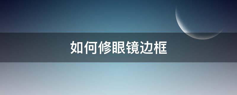 如何修眼镜边框（如何换眼镜框步骤）