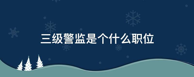 三级警监是个什么职位 三级警监一般是什么职位