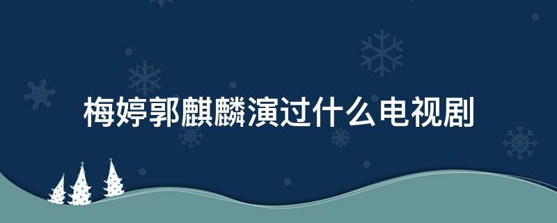 梅婷郭麒麟演过什么电视剧（梅婷和郭麒麟演的电视剧叫什么名字）