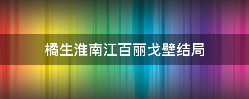 橘生淮南江百丽戈壁结局 橘生淮南江百丽的结局