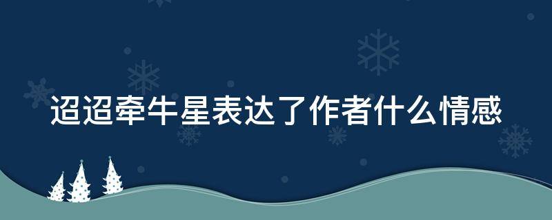 迢迢牵牛星表达了作者什么情感 迢迢牵牛星这首诗表达了作者什么样的思想感情