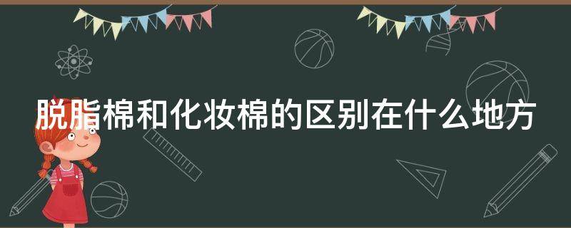 脱脂棉和化妆棉的区别在什么地方 脱脂棉和卸妆棉的区别