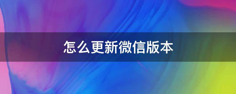 怎么更新微信版本 旧手机怎么更新微信版本