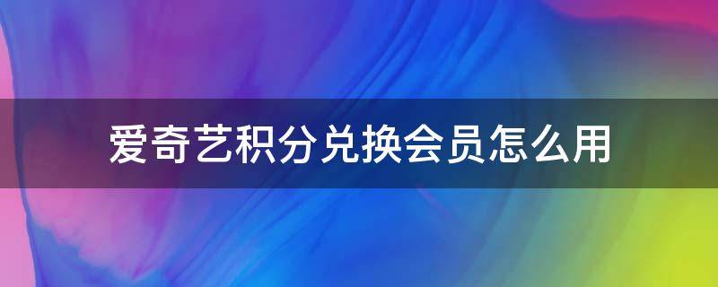 爱奇艺积分兑换会员怎么用 积分兑换的爱奇艺会员如何使用