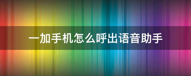 一加手机怎么呼出语音助手 一加手机怎么使用语音助手