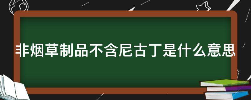 非烟草制品不含尼古丁是什么意思 非烟草制品不含尼古丁是什么意思呢