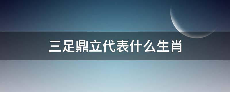 三足鼎立代表什么生肖 三足鼎立猜一个生肖