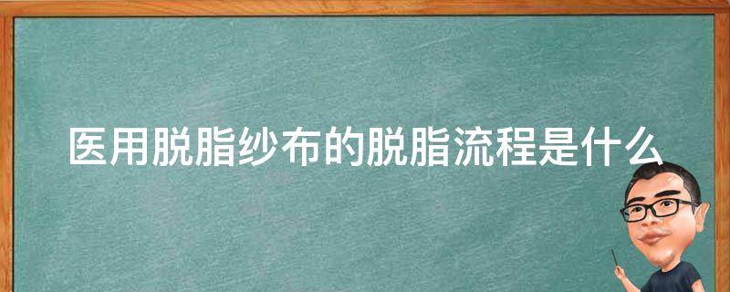 医用脱脂纱布的脱脂流程是什么（医用脱脂纱布的脱脂流程是什么呢）