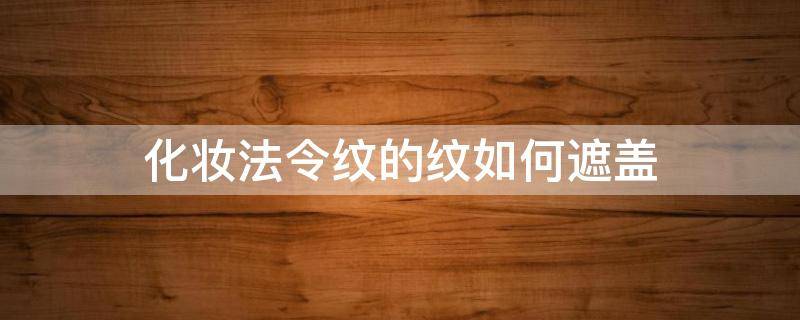 化妆法令纹的纹如何遮盖（遮盖法令纹的化妆技巧）