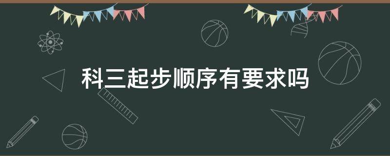 科三起步顺序有要求吗 科目三起步一定要按顺序吗