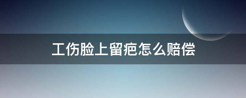 工伤脸上留疤怎么赔偿 工伤脸上留疤能赔偿吗