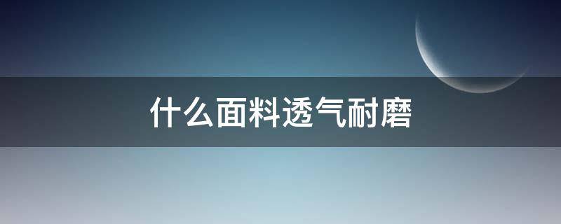 什么面料透气耐磨（什么布料耐磨又防磨）