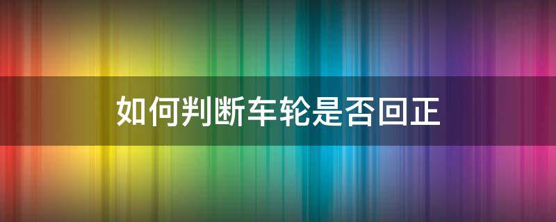 如何判断车轮是否回正（怎样判断车轮是否回正）