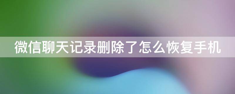 微信聊天记录删除了怎么恢复手机（微信聊天记录删除了怎么恢复手机版）