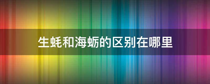 生蚝和海蛎的区别在哪里 海蛎跟生蚝有什么区别