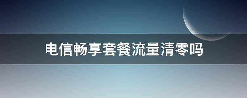 电信畅享套餐流量清零吗（电信套餐流量月底清零吗）