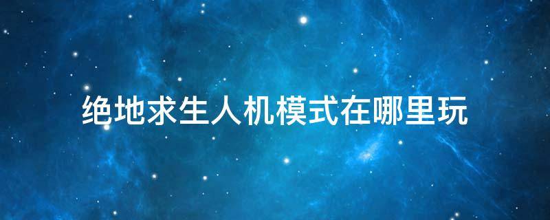 绝地求生人机模式在哪里玩 绝地求生有人机模式在哪里