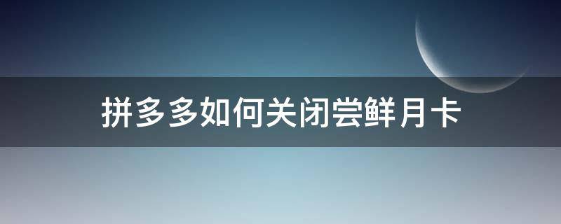 拼多多如何关闭尝鲜月卡 拼多多尝鲜月卡怎么关掉