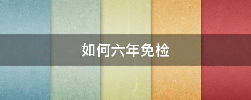 如何六年免检（六年免检需要办理吗）