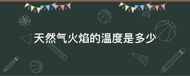 天然气火焰的温度是多少（天然气火焰的最高温度）