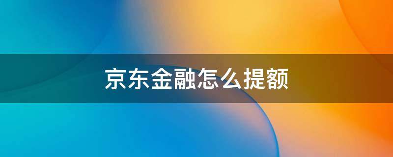 京东金融怎么提额（京东金融如何提额度）